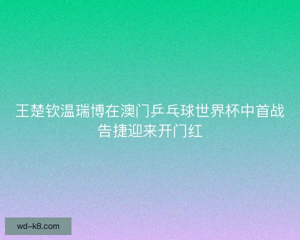 王楚钦温瑞博在澳门乒乓球世界杯中首战告捷迎来开门红 王楚钦温瑞博在澳门乒乓球世界杯中首战告捷迎来开门红