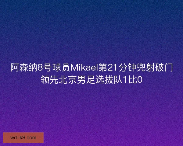 阿森纳8号球员Mikael第21分钟兜射破门领先北京男足选拔队1比0 阿森纳8号球员Mikael第21分钟兜射破门领先北京男足选拔队1比0