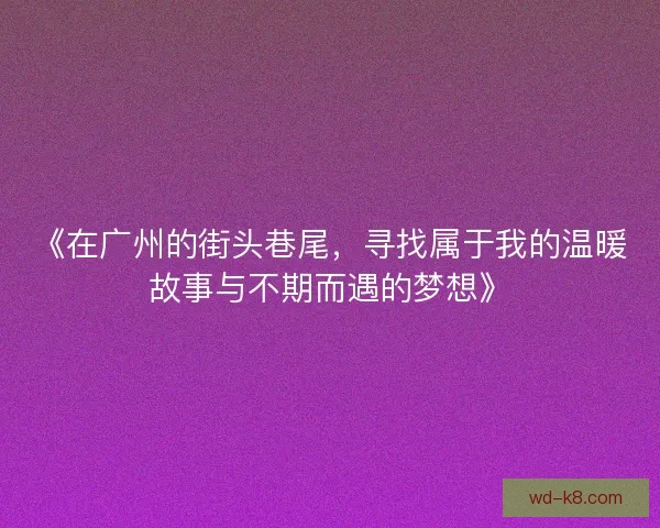 《在广州的街头巷尾,寻找属于我的温暖故事与不期而遇的梦想》 《在广州的街头巷尾,寻找属于我的温暖故事与不期而遇的梦想》