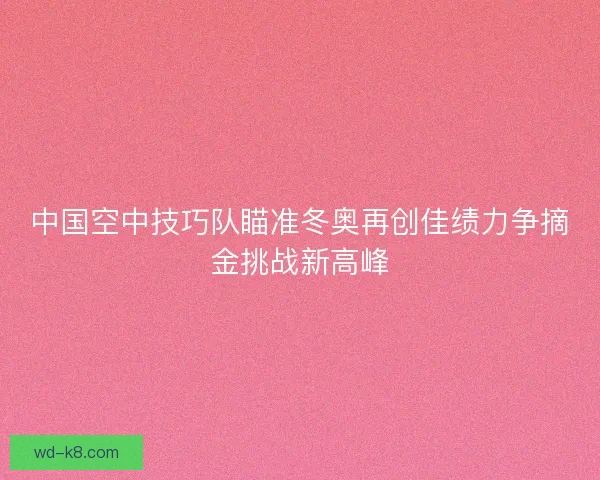 中国空中技巧队瞄准冬奥再创佳绩力争摘金挑战新高峰 中国空中技巧队瞄准冬奥再创佳绩力争摘金挑战新高峰