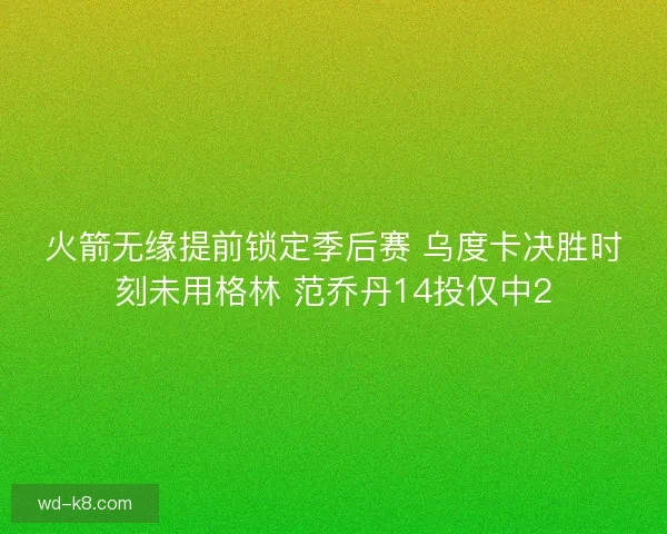 火箭无缘提前锁定季后赛 乌度卡决胜时刻未用格林 范乔丹14投仅中2 火箭无缘提前锁定季后赛 乌度卡决胜时刻未用格林 范乔丹14投仅中2