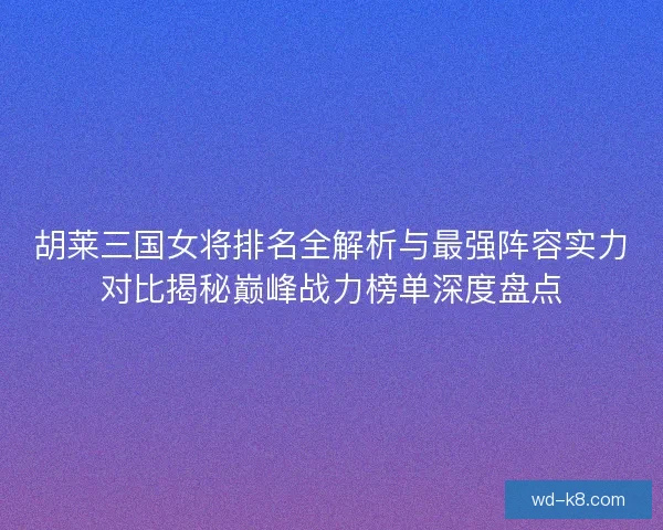 胡莱三国女将排名全解析与最强阵容实力对比揭秘巅峰战力榜单深度盘点 胡莱三国女将排名全解析与最强阵容实力对比揭秘巅峰战力榜单深度盘点