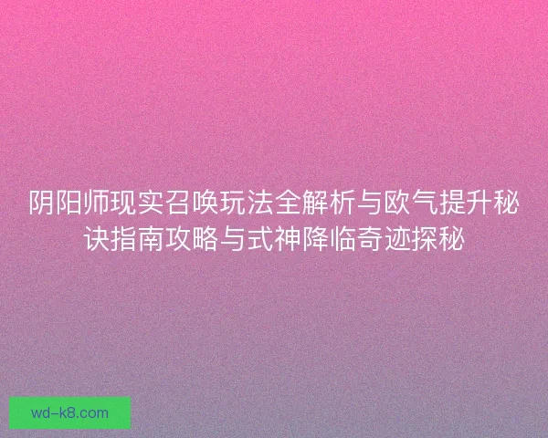 阴阳师现实召唤玩法全解析与欧气提升秘诀指南攻略与式神降临奇迹探秘