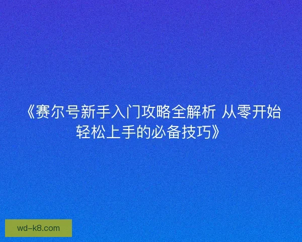 《赛尔号新手入门攻略全解析 从零开始轻松上手的必备技巧》 《赛尔号新手入门攻略全解析 从零开始轻松上手的必备技巧》