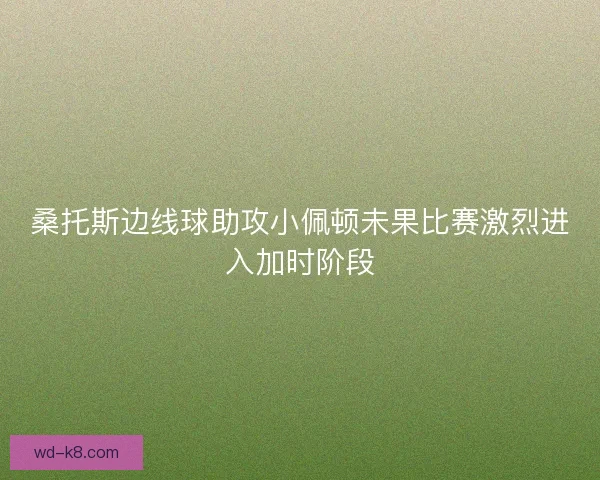 桑托斯边线球助攻小佩顿未果比赛激烈进入加时阶段 桑托斯边线球助攻小佩顿未果比赛激烈进入加时阶段