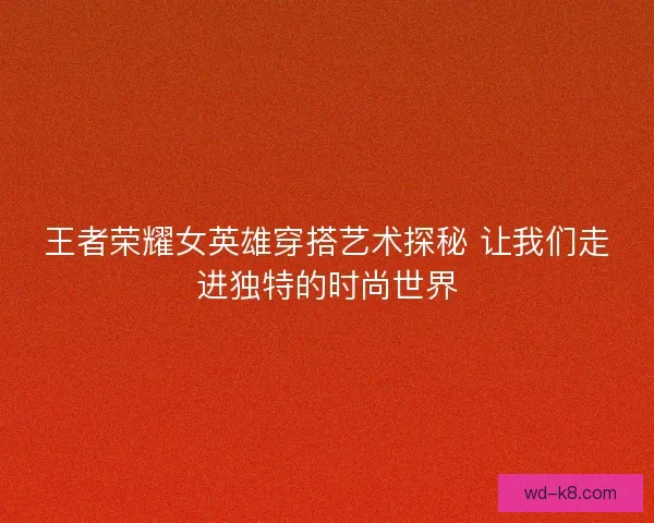 王者荣耀女英雄穿搭艺术探秘 让我们走进独特的时尚世界