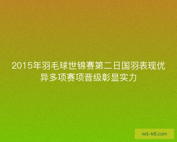 2015年羽毛球世锦赛第二日国羽表现优异多项赛项晋级彰显实力 2015年羽毛球世锦赛第二日国羽表现优异多项赛项晋级彰显实力