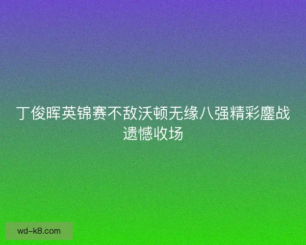 丁俊晖英锦赛不敌沃顿无缘八强精彩鏖战遗憾收场