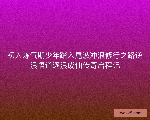 初入炼气期少年踏入尾波冲浪修行之路逆浪悟道逐浪成仙传奇启程记 初入炼气期少年踏入尾波冲浪修行之路逆浪悟道逐浪成仙传奇启程记