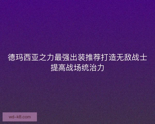德玛西亚之力最强出装推荐打造无敌战士提高战场统治力 德玛西亚之力最强出装推荐打造无敌战士提高战场统治力