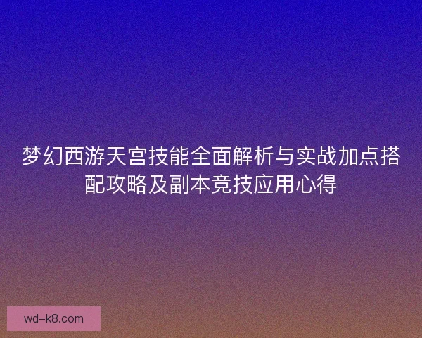 梦幻西游天宫技能全面解析与实战加点搭配攻略及副本竞技应用心得 梦幻西游天宫技能全面解析与实战加点搭配攻略及副本竞技应用心得
