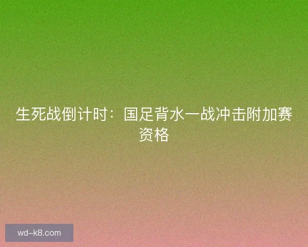 生死战倒计时：国足背水一战冲击附加赛资格