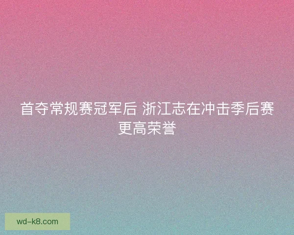 首夺常规赛冠军后 浙江志在冲击季后赛更高荣誉