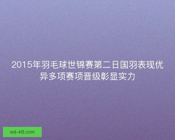 2015年羽毛球世锦赛第二日国羽表现优异多项赛项晋级彰显实力