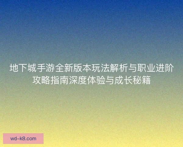 地下城手游全新版本玩法解析与职业进阶攻略指南深度体验与成长秘籍