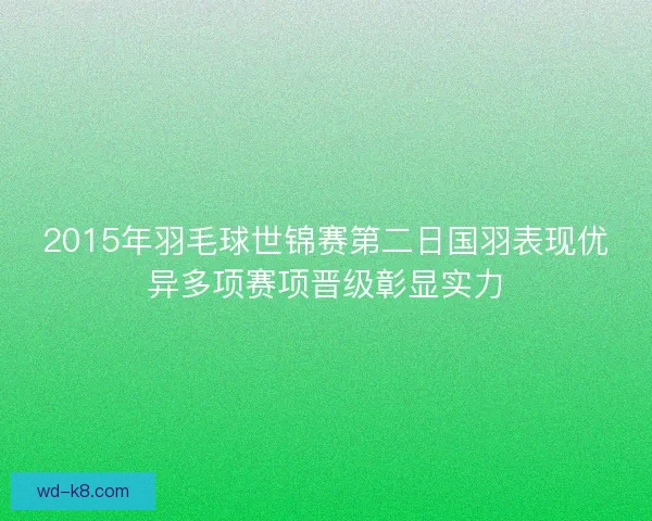 2015年羽毛球世锦赛第二日国羽表现优异多项赛项晋级彰显实力 2015年羽毛球世锦赛第二日国羽表现优异多项赛项晋级彰显实力
