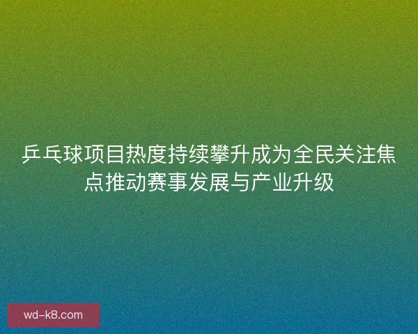乒乓球项目热度持续攀升成为全民关注焦点推动赛事发展与产业升级 乒乓球项目热度持续攀升成为全民关注焦点推动赛事发展与产业升级
