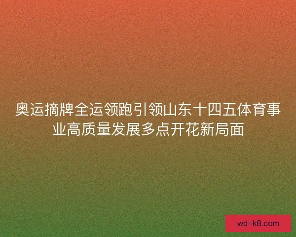 奥运摘牌全运领跑引领山东十四五体育事业高质量发展多点开花新局面